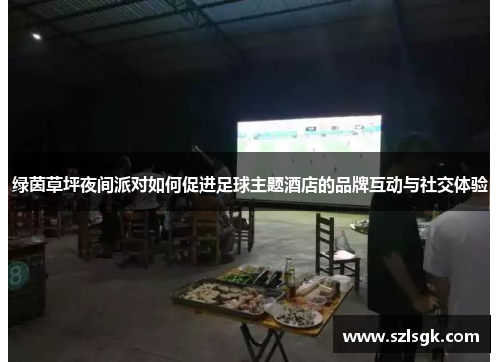 绿茵草坪夜间派对如何促进足球主题酒店的品牌互动与社交体验